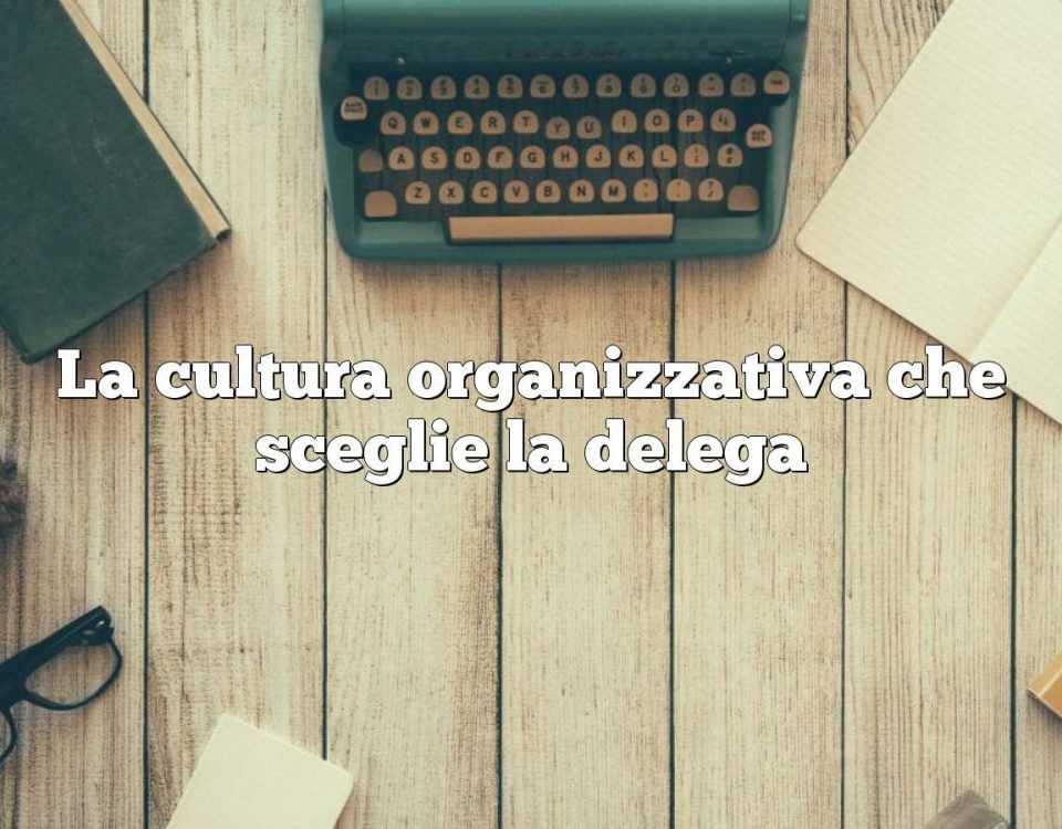 La cultura organizzativa che sceglie la delega