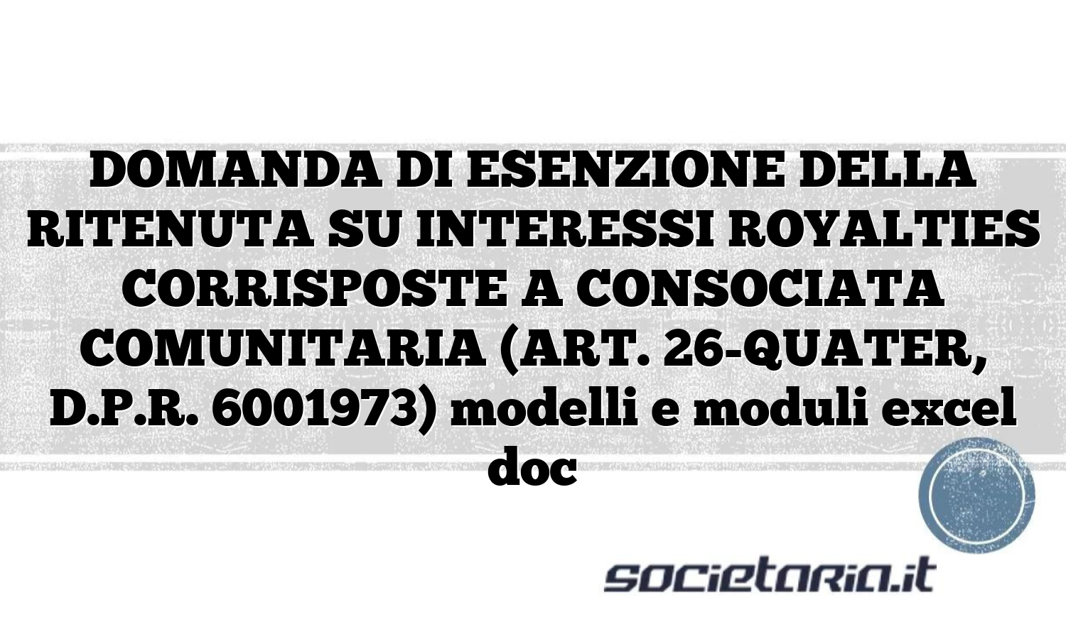 DOMANDA DI ESENZIONE DELLA RITENUTA SU INTERESSI ROYALTIES CORRISPOSTE A CONSOCIATA COMUNITARIA (ART. 26-QUATER, D.P.R. 6001973) modelli e moduli excel doc