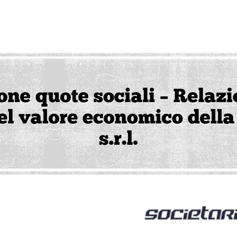Cessione quote sociali – Relazione di stima del valore economico della società s.r.l.