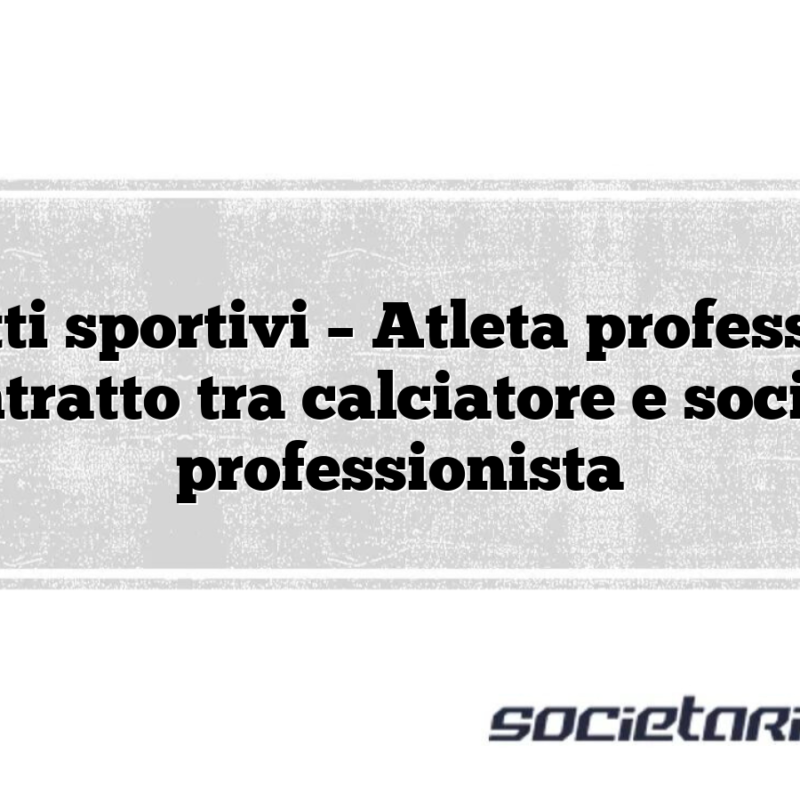 Contratti sportivi – Atleta professionista Contratto tra calciatore e società professionista
