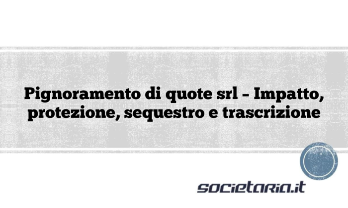 Pignoramento di quote srl – Impatto, protezione, sequestro e trascrizione